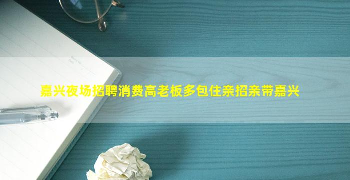 嘉兴夜场招聘消费高老板多包住亲招亲带嘉兴
