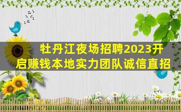 牡丹江夜场招聘2023开启赚钱本地实力团队诚信直招